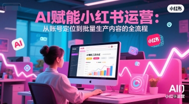 AI 赋能小红书运营：从账号定位到批量生产内容的全流程-中创项目网