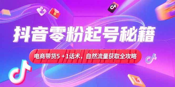 （15234期）抖音零粉起号秘籍，电商带货5+1话术，自然流量获取实操流程-中创项目网