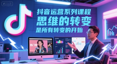 抖音运营系列课程，思维的转变，是所有转变的开始-中创项目网