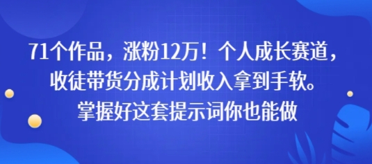 71个作品，涨粉12W！个人成长赛道，收徒带货分成计划收入拿到手软，掌握好这套提示词你也能做-中创项目网