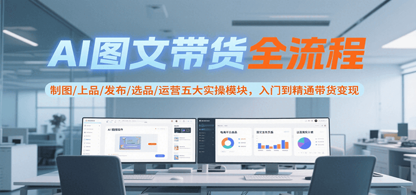 AI图文带货全流程，制图/上品/发布/选品/运营五大实操模块，入门到精通带货变现-中创项目网