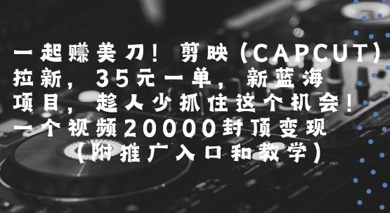 一起挣美刀!剪映(CAPCUT)拉新，35米一单，新蓝海项目，一个视频2w封顶变现(附推广入口和教学)-中创项目网
