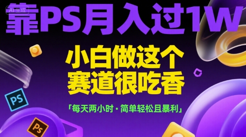 靠PS月入过1W，小白做这个赛道很吃香，每天两小时，简单轻松且暴利【揭秘】-中创项目网