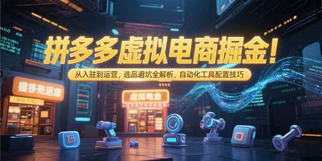 （15330期）拼多多虚拟电商掘金：从入驻到运营，选品避坑全解析，自动化工具配置技巧-中创项目网