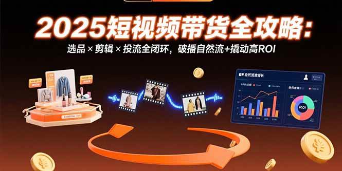 （15513期）2025短视频带货全攻略：选品×剪辑×投流全闭环，破播自然流+撬动高ROI-中创项目网