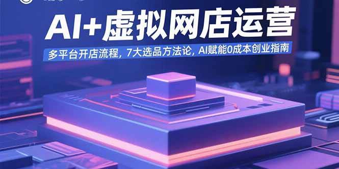 （15692期）AI+虚拟网店运营：多平台开店流程，7大选品方法论，AI赋能0成本创业指南-中创项目网