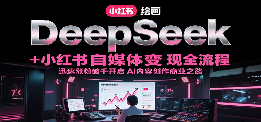 DeepSeek绘画+小红书自媒体变现全流程，迅速涨粉破千开启AI内容创作商业之路-中创项目网