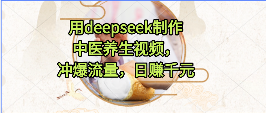 用deepseek制作中医养生视频，冲爆流量，日赚千元-中创项目网