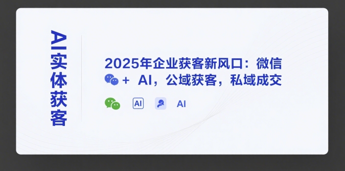 AI实体获客，2025年企业获客新风口：微信+ AI，公域获客，私域成交-中创项目网