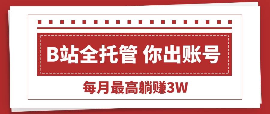 （15547期）【B站全程托管 】你出账号，我来运营，每月最高躺赚3W-中创项目网