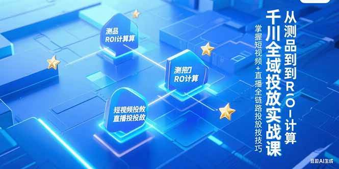 （15256期）千川全域投放实战课，从测品到ROI计算，掌握短视频+直播全链路投放技巧-中创项目网