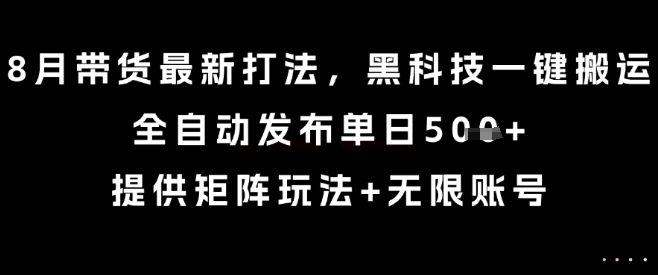 8月带货最新打法，黑科技一键搬运，全自动发布单日5张+，提供矩阵玩法+无限账号【揭秘】-中创项目网