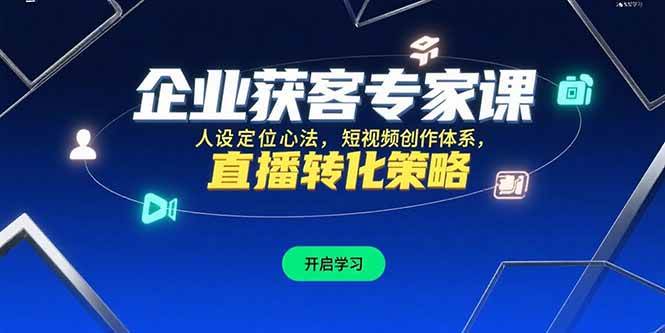 （15397期）企业获客专家课，人设定位心法，短视频创作体系，直播转化策略-中创项目网