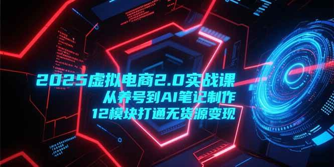 （15206期）2025虚拟电商2.0实战课，从养号到AI笔记制作，12模块打通无货源变现-中创项目网