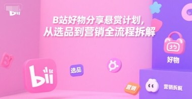 B站好物分享悬赏计划，从选品到营销全流程拆解-中创项目网