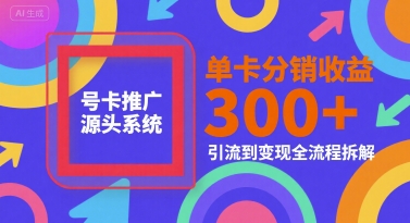 号卡推广源头系统，单卡分销收益3张+，引流到变现全流程拆解【揭秘】-中创项目网