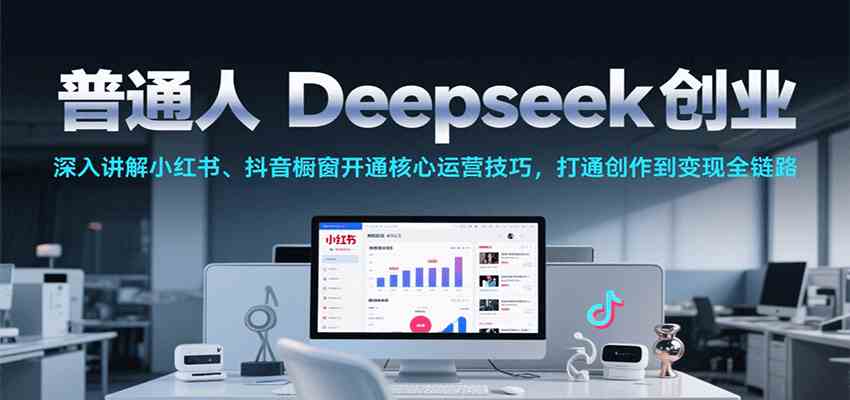 普通人Deepseek创业，小红书、抖音橱窗开通核心运营技巧，打通创作到变现全链路-中创项目网