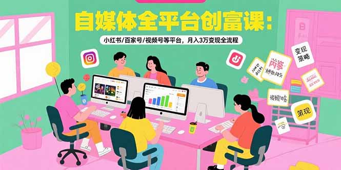 自媒体全平台创富课：小红书/百家号/视频号等平台，月入3万变现全流程-中创项目网