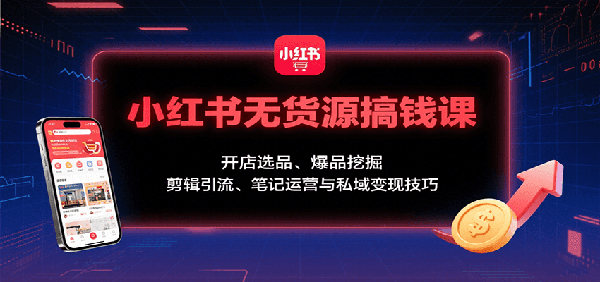 小红书无货源搞钱课：开店选品、爆品挖掘，剪辑引流、笔记运营与私域变现技巧-中创项目网