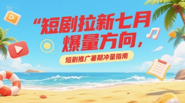 短剧拉新七月爆量方向，短剧推广暑期冲量指南-中创项目网