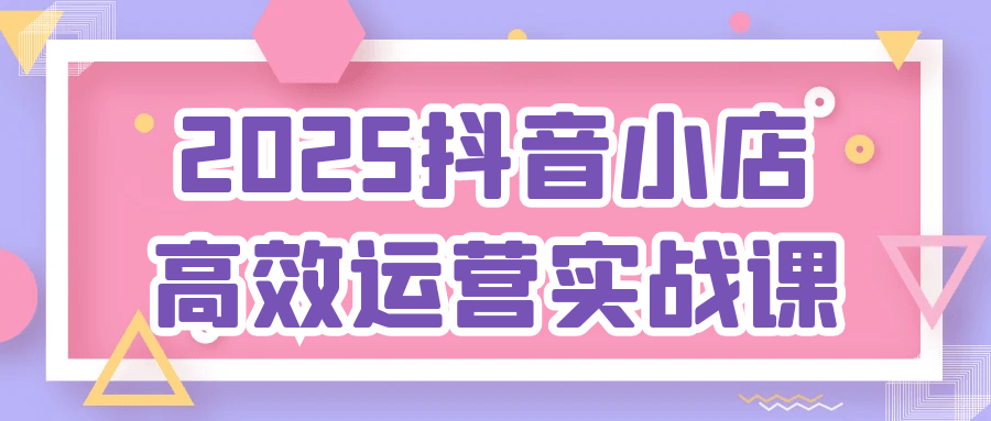 2025抖音小店高效运营实战课-中创项目网