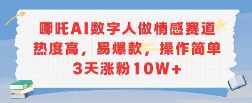 哪吒AI数字人做情感赛道热度高，易爆款，操作简单3天涨粉10W+-中创项目网
