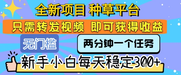 全新项目 种草平台 只需要转发任务视频 即可获得收益 新手小白每天稳定3张+【揭秘】-中创项目网