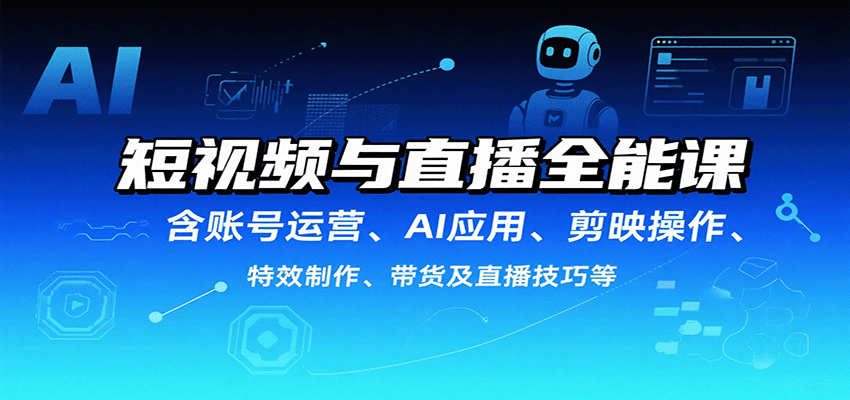 短视频与直播全能课，含账号运营、AI应用、剪映操作、特效制作、带货及直播技巧等-中创项目网