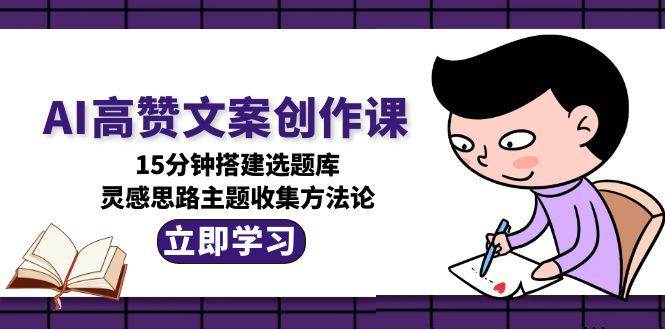 AI高赞文案创作课，15分钟搭建选题库，灵感思路主题收集方法论-中创项目网