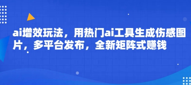 ai增效玩法，用热门ai工具生成伤感图片，多平台发布，全新矩阵式挣钱-中创项目网