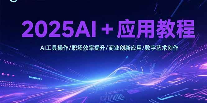 （15378期）2025AI+应用教程，AI工具操作/职场效率提升/商业创新应用/数字艺术创作-中创项目网