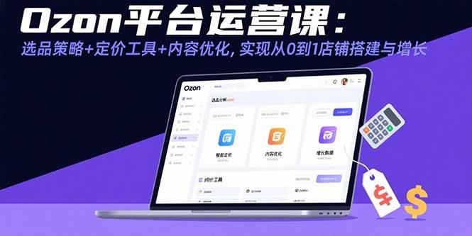 （15794期）Ozon平台运营课：选品策略+定价工具+内容优化，实现从0到1店铺搭建与增长-中创项目网