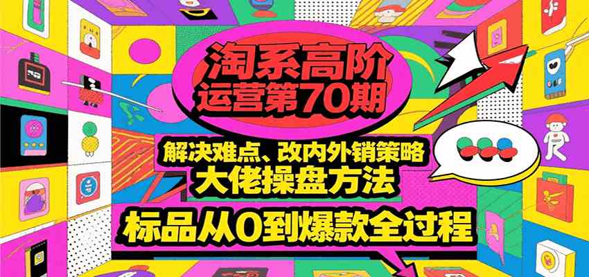 淘系高阶运营第70期，解决难点、改内外销策略，大佬操盘方法，标品从0到爆款全过程-中创项目网