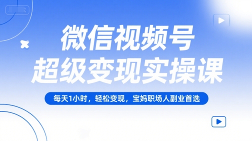 微信视频号超级变现实操课，每天1小时，轻松变现，宝妈职场人副业首选-中创项目网