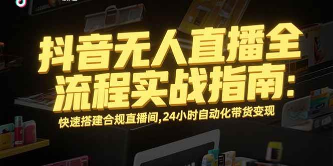 （15452期）抖音无人直播全流程实战指南：快速搭建合规直播间，24小时自动化带货变现-中创项目网
