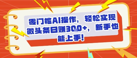 零门槛AI操作，轻松实现微头条日入3张+，新手也能上手!-中创项目网