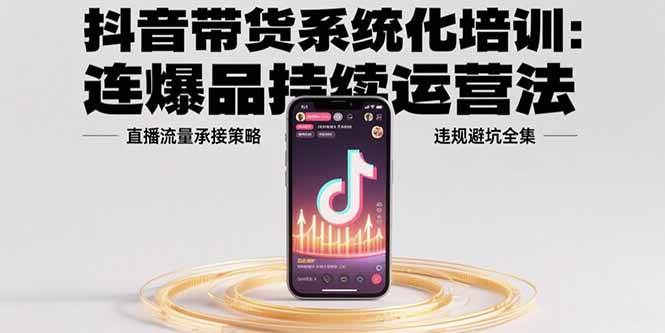 （15568期）抖音带货系统化培训：连爆品持续运营法，直播流量承接策略，违规避坑全集-中创项目网