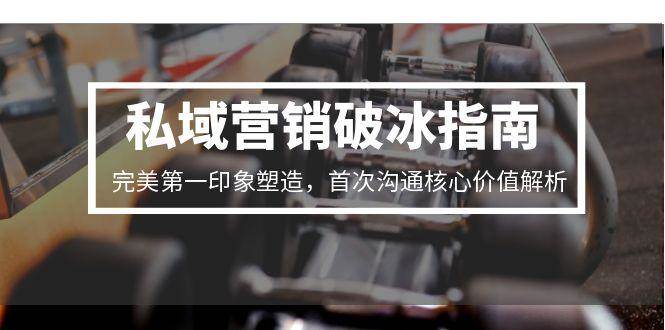 私域营销破冰指南，完美第一印象塑造，首次沟通核心价值解析-中创项目网