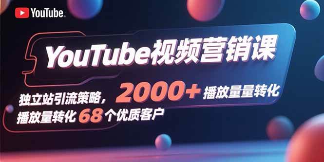 （15740期）YouTube视频营销课，独立站引流策略，2000+播放量转化68个优质客户-中创项目网