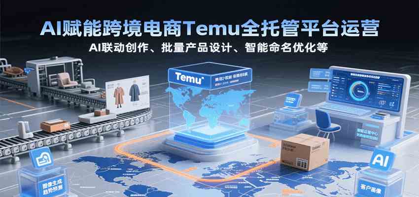 AI赋能跨境电商Temu全托管平台运营，AI联动创作、批量产品设计、智能命名优化等-中创项目网