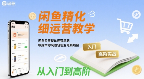闲鱼精细化运营入门+高阶实战教学，闲鱼卖货整体运营思路，零成本零风险轻创业电商项目-中创项目网