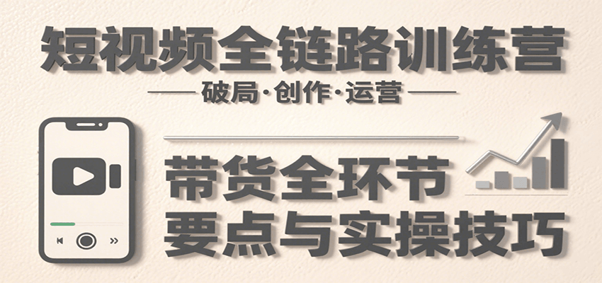 短视频全链路训练营：含破局、创作、运营、带货等多方面，详解各环节要点与实操技巧-中创项目网