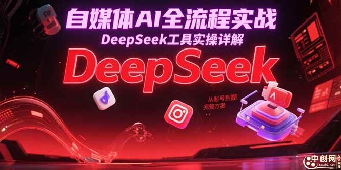 （15177期）自媒体AI全流程实战，DeepSeek工具实操详解，从起号到变现完整方案-中创项目网