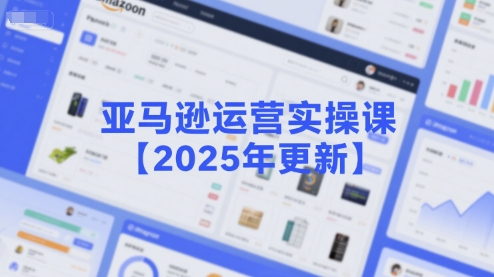 亚马逊运营实操课【2025年更新】主要内容包括亚马逊选品策略解析，选品重点方法、新品口诀必学等-中创项目网
