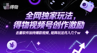全网独家玩法，得物视频号创作激励 去重软件加持爆款视频，矩阵玩法月入几个w【揭秘】-中创项目网