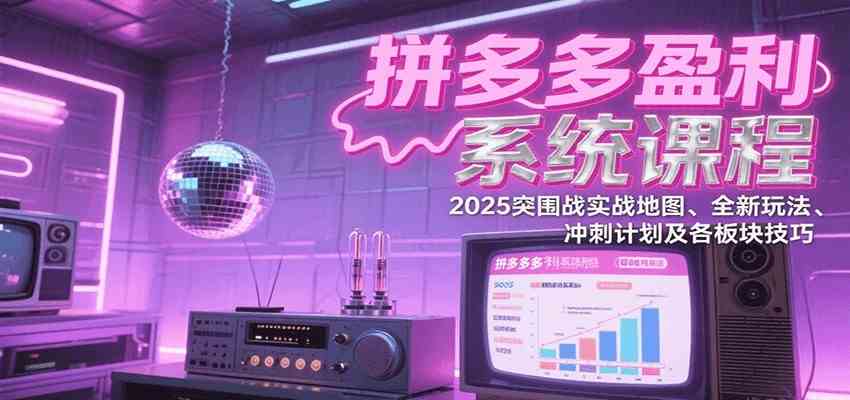 拼多多盈利系统课：2025突围战实战地图、全新玩法、冲刺计划及各板块技巧（更新8月）-中创项目网