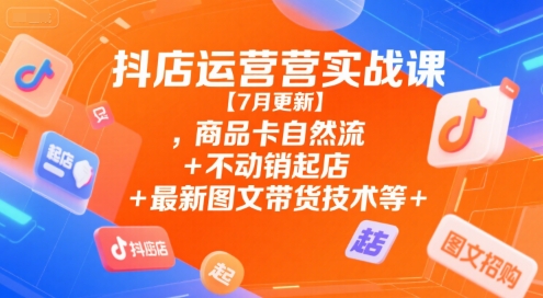 抖店运营实战课【7月更新】,商品卡自然流+不动销起店+最新图文带货技术等-中创项目网