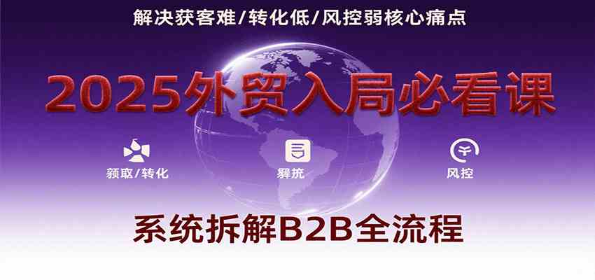 2025外贸入局必看课，系统拆解B2B全流程，解决获客难、转化低、风控弱等核心痛点-中创项目网