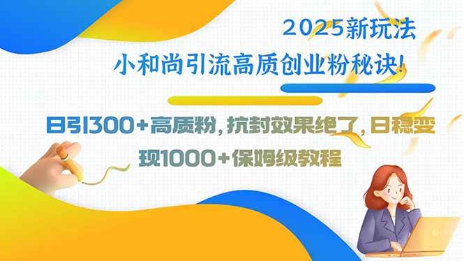 （15663期）2025新玩法小和尚引流高质创业粉秘诀！日引300+高质粉，抗封效果绝了，…-中创项目网