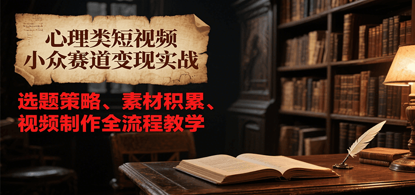 心理类短视频小众赛道变现实战，选题策略、素材积累、视频制作全流程教学-中创项目网